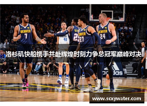洛杉矶快船携手共赴辉煌时刻力争总冠军巅峰对决
